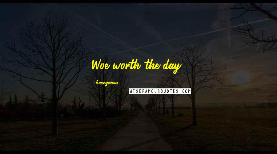 Anonymous Quotes: Woe worth the day!