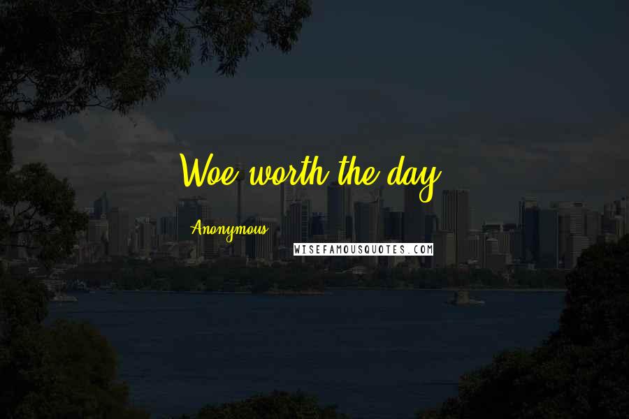 Anonymous Quotes: Woe worth the day!