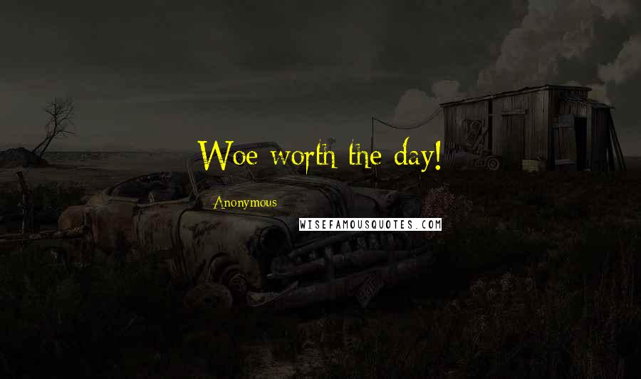 Anonymous Quotes: Woe worth the day!