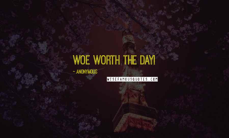 Anonymous Quotes: Woe worth the day!