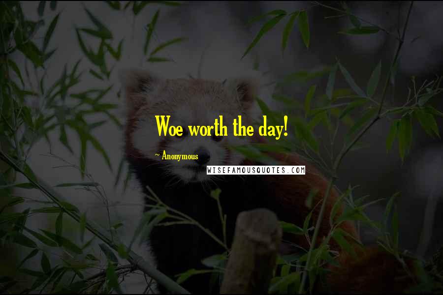 Anonymous Quotes: Woe worth the day!