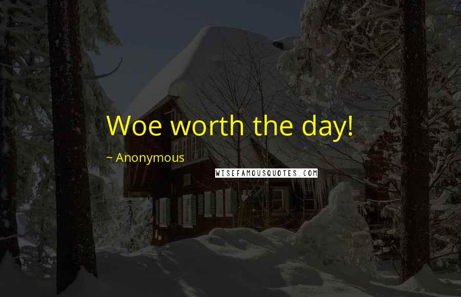 Anonymous Quotes: Woe worth the day!