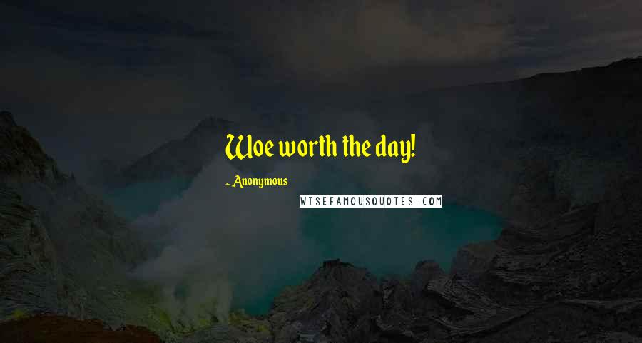 Anonymous Quotes: Woe worth the day!