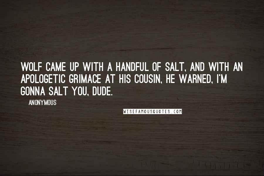 Anonymous Quotes: Wolf came up with a handful of salt, and with an apologetic grimace at his cousin, he warned, I'm gonna salt you, dude.