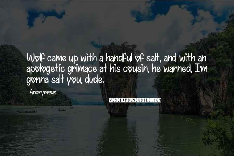 Anonymous Quotes: Wolf came up with a handful of salt, and with an apologetic grimace at his cousin, he warned, I'm gonna salt you, dude.