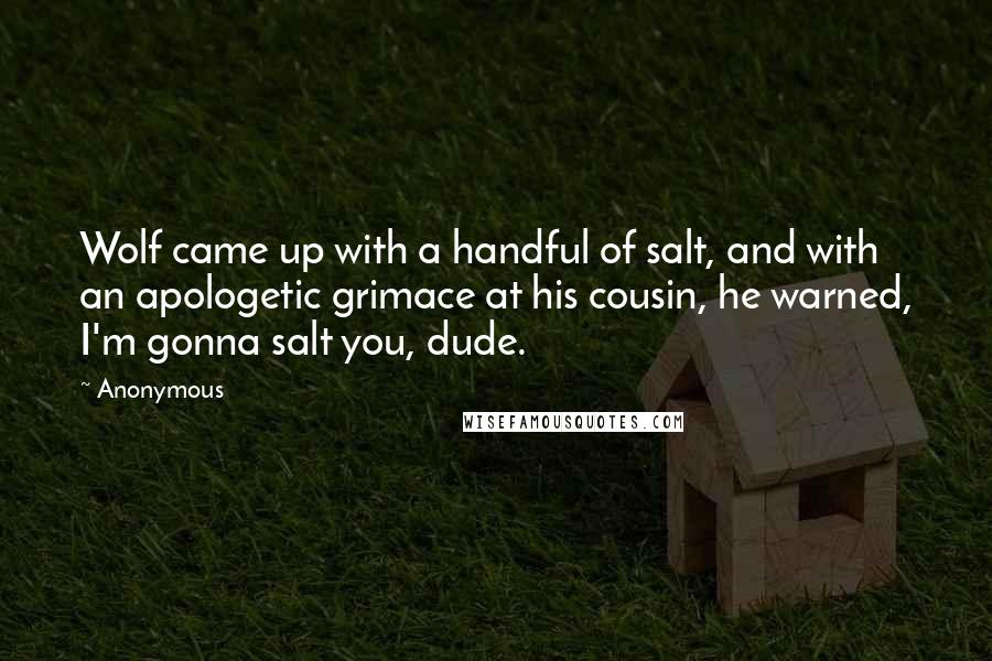 Anonymous Quotes: Wolf came up with a handful of salt, and with an apologetic grimace at his cousin, he warned, I'm gonna salt you, dude.