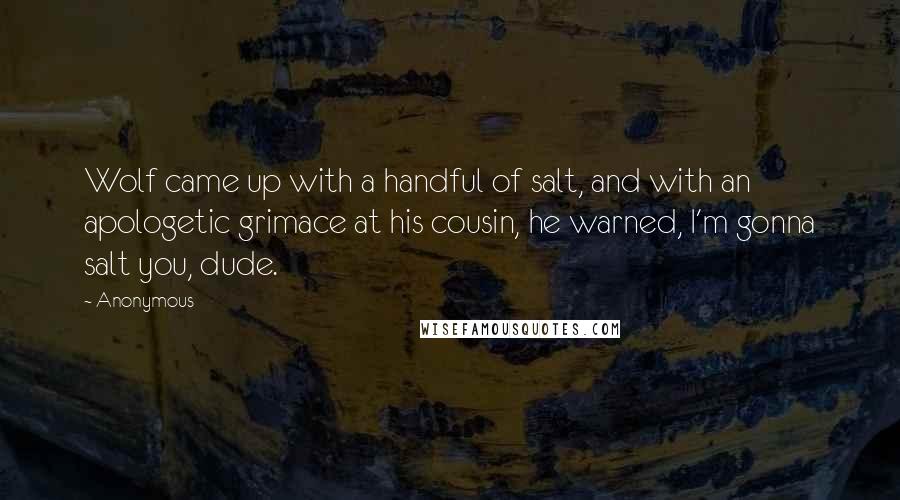 Anonymous Quotes: Wolf came up with a handful of salt, and with an apologetic grimace at his cousin, he warned, I'm gonna salt you, dude.