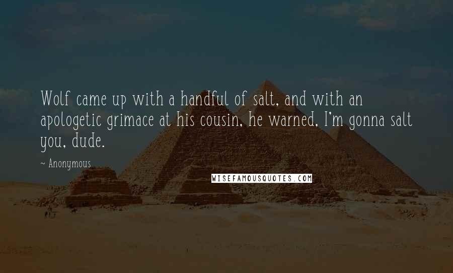 Anonymous Quotes: Wolf came up with a handful of salt, and with an apologetic grimace at his cousin, he warned, I'm gonna salt you, dude.