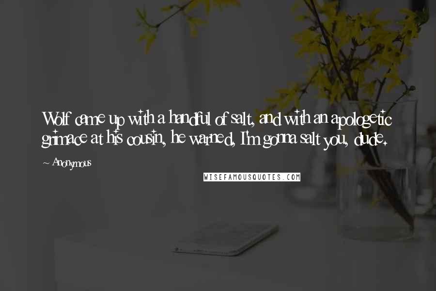 Anonymous Quotes: Wolf came up with a handful of salt, and with an apologetic grimace at his cousin, he warned, I'm gonna salt you, dude.