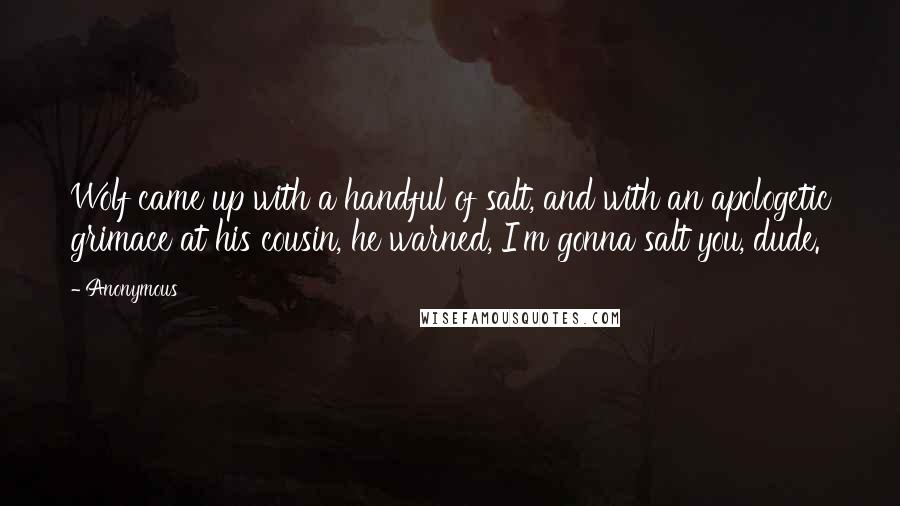 Anonymous Quotes: Wolf came up with a handful of salt, and with an apologetic grimace at his cousin, he warned, I'm gonna salt you, dude.