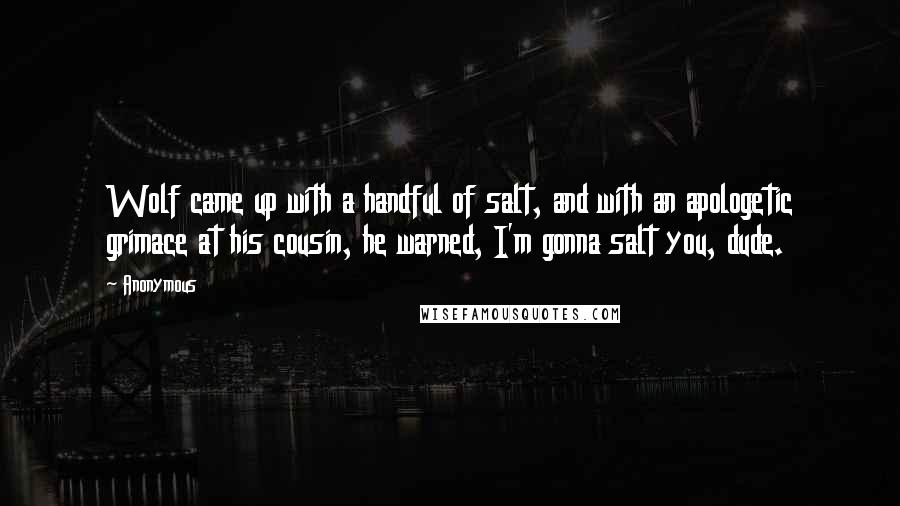 Anonymous Quotes: Wolf came up with a handful of salt, and with an apologetic grimace at his cousin, he warned, I'm gonna salt you, dude.