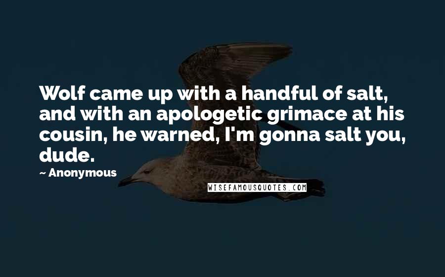 Anonymous Quotes: Wolf came up with a handful of salt, and with an apologetic grimace at his cousin, he warned, I'm gonna salt you, dude.