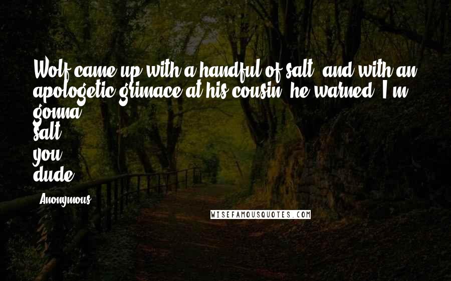 Anonymous Quotes: Wolf came up with a handful of salt, and with an apologetic grimace at his cousin, he warned, I'm gonna salt you, dude.