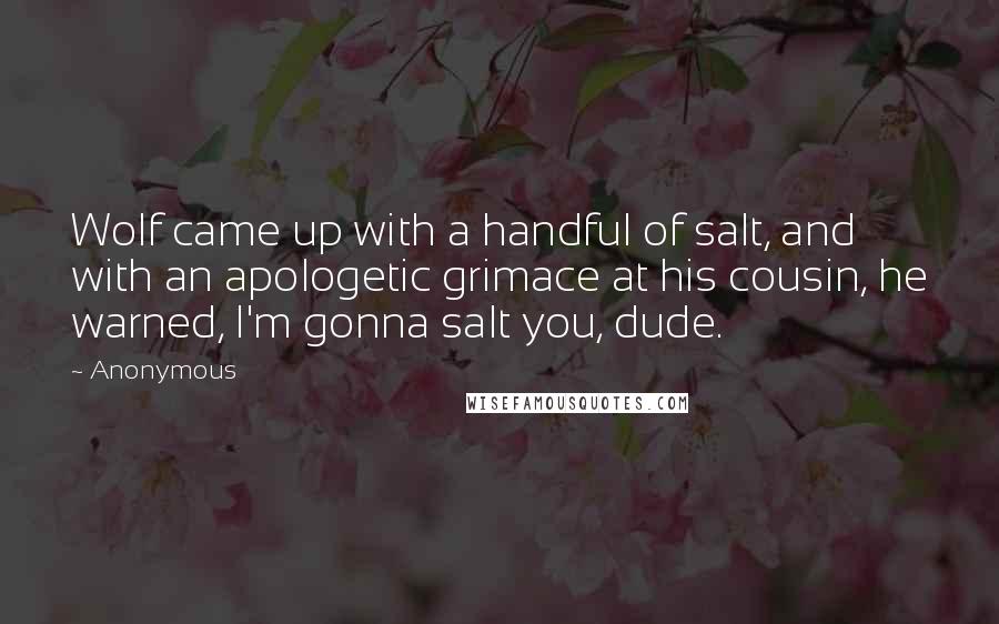 Anonymous Quotes: Wolf came up with a handful of salt, and with an apologetic grimace at his cousin, he warned, I'm gonna salt you, dude.