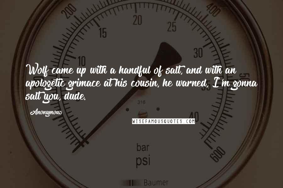 Anonymous Quotes: Wolf came up with a handful of salt, and with an apologetic grimace at his cousin, he warned, I'm gonna salt you, dude.