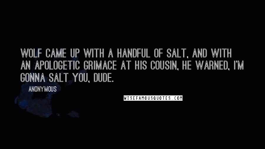 Anonymous Quotes: Wolf came up with a handful of salt, and with an apologetic grimace at his cousin, he warned, I'm gonna salt you, dude.