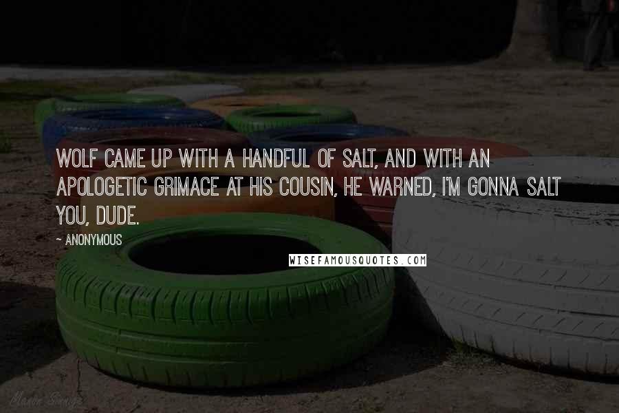 Anonymous Quotes: Wolf came up with a handful of salt, and with an apologetic grimace at his cousin, he warned, I'm gonna salt you, dude.