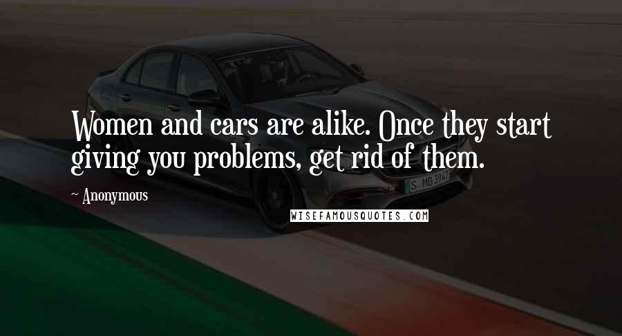 Anonymous Quotes: Women and cars are alike. Once they start giving you problems, get rid of them.