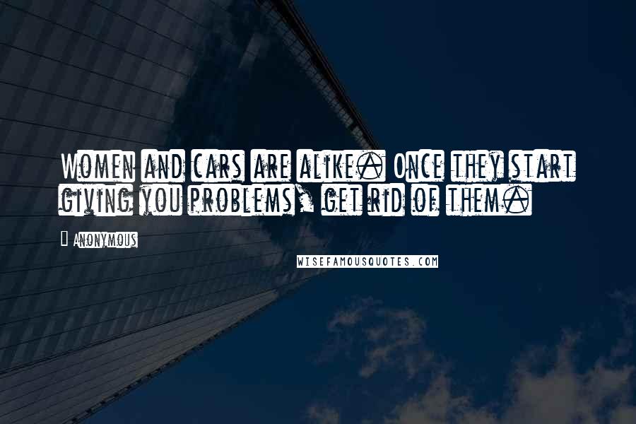 Anonymous Quotes: Women and cars are alike. Once they start giving you problems, get rid of them.