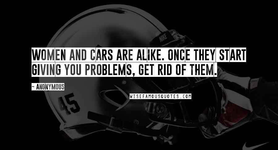 Anonymous Quotes: Women and cars are alike. Once they start giving you problems, get rid of them.