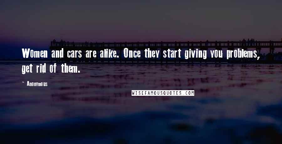 Anonymous Quotes: Women and cars are alike. Once they start giving you problems, get rid of them.