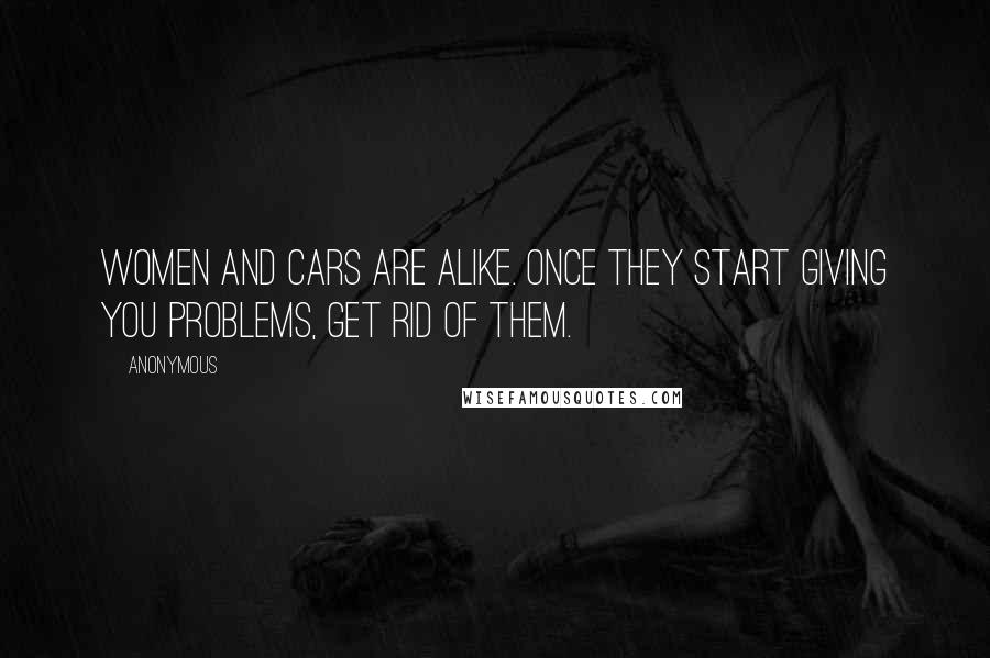 Anonymous Quotes: Women and cars are alike. Once they start giving you problems, get rid of them.