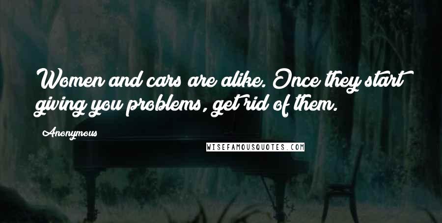 Anonymous Quotes: Women and cars are alike. Once they start giving you problems, get rid of them.