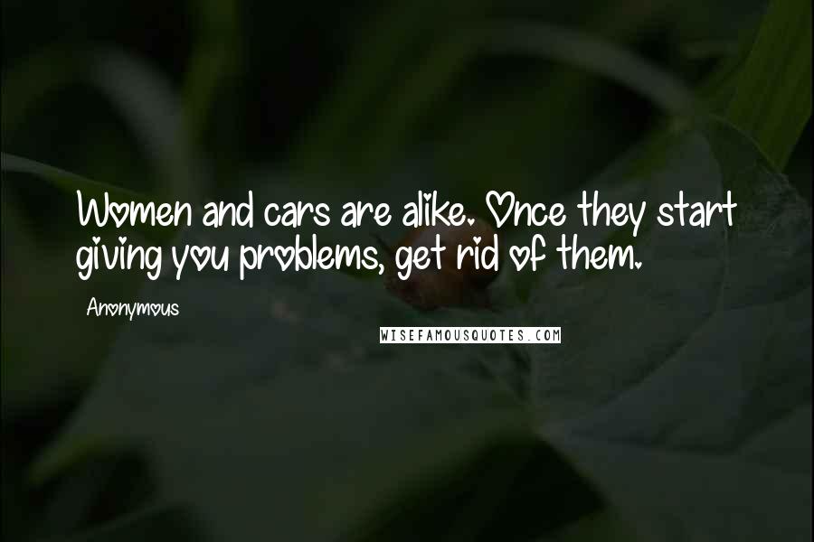 Anonymous Quotes: Women and cars are alike. Once they start giving you problems, get rid of them.