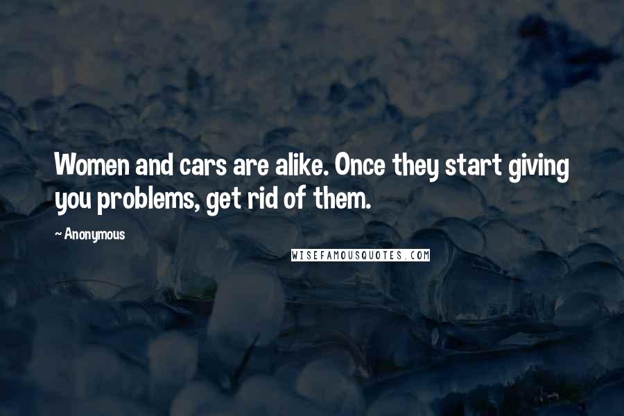 Anonymous Quotes: Women and cars are alike. Once they start giving you problems, get rid of them.