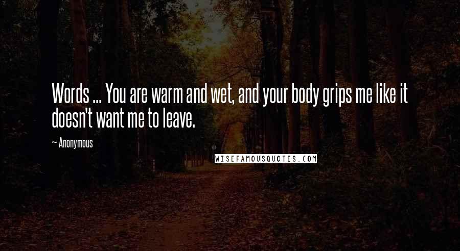 Anonymous Quotes: Words ... You are warm and wet, and your body grips me like it doesn't want me to leave.