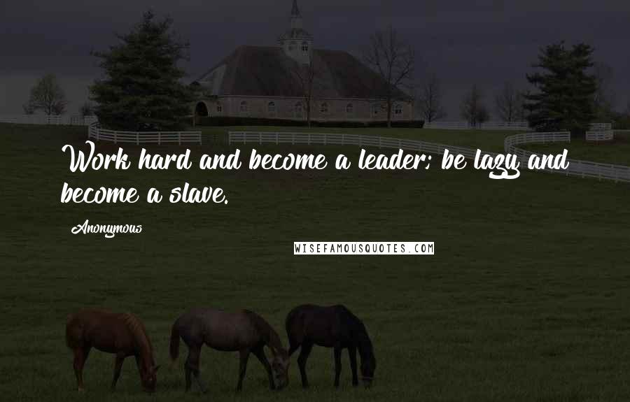 Anonymous Quotes: Work hard and become a leader; be lazy and become a slave.