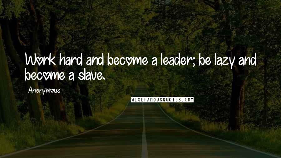 Anonymous Quotes: Work hard and become a leader; be lazy and become a slave.