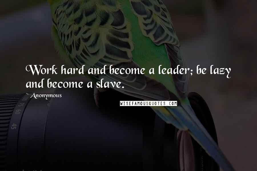 Anonymous Quotes: Work hard and become a leader; be lazy and become a slave.