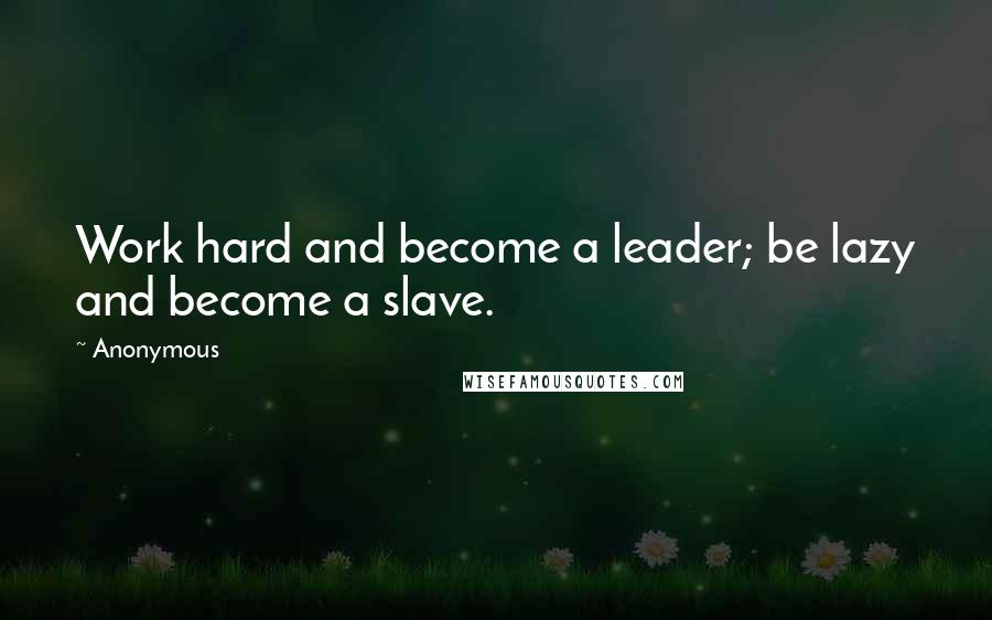 Anonymous Quotes: Work hard and become a leader; be lazy and become a slave.
