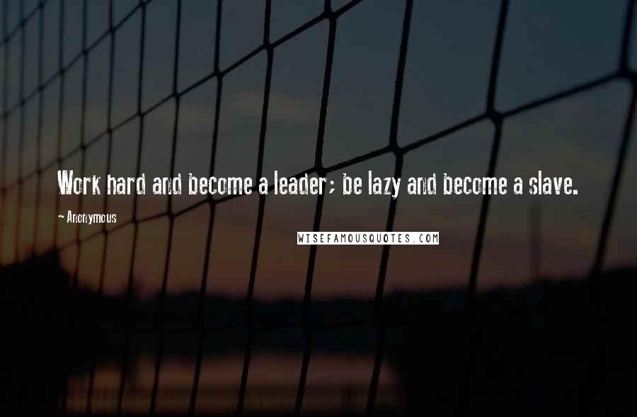 Anonymous Quotes: Work hard and become a leader; be lazy and become a slave.
