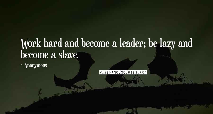 Anonymous Quotes: Work hard and become a leader; be lazy and become a slave.