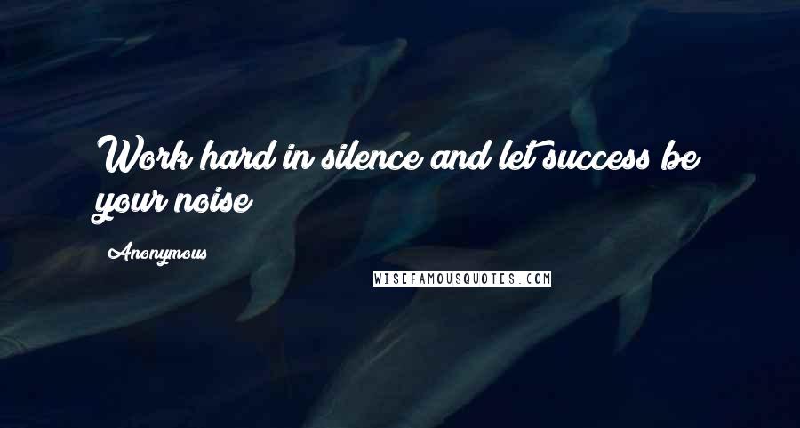 Anonymous Quotes: Work hard in silence and let success be your noise!