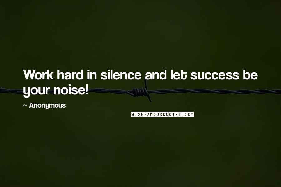 Anonymous Quotes: Work hard in silence and let success be your noise!