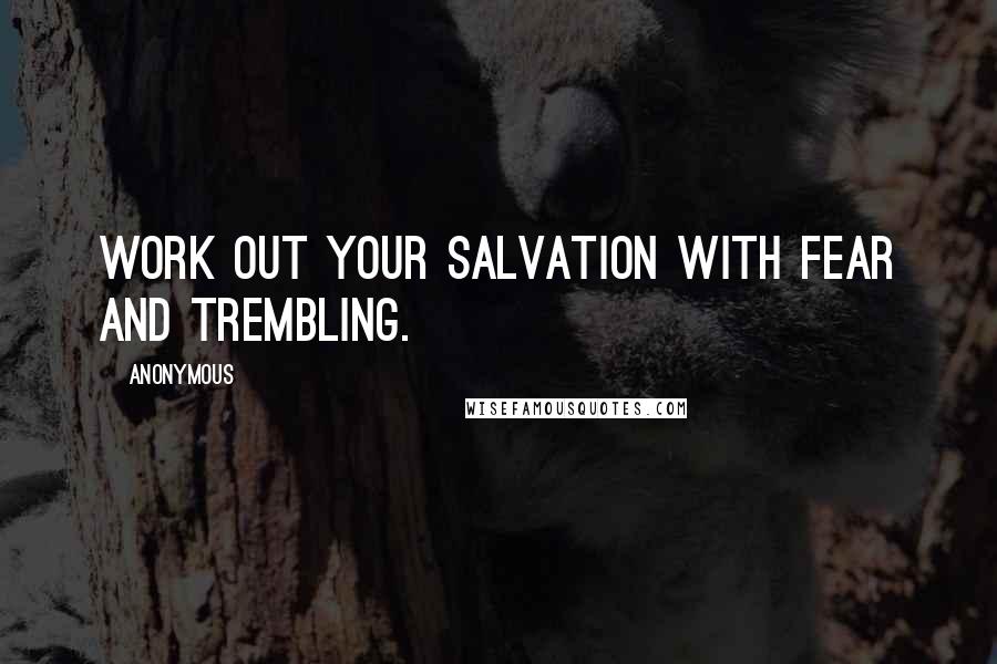 Anonymous Quotes: Work out your salvation with fear and trembling.