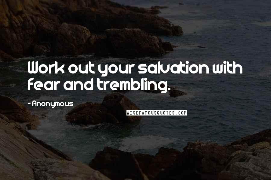 Anonymous Quotes: Work out your salvation with fear and trembling.