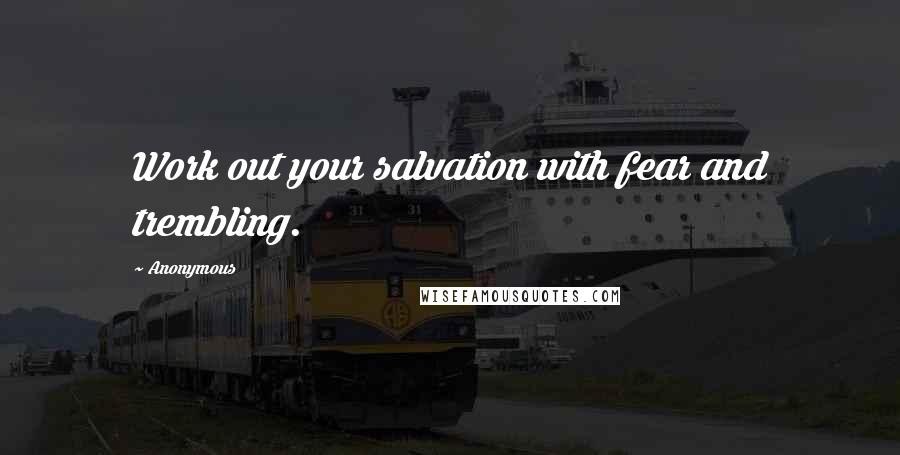 Anonymous Quotes: Work out your salvation with fear and trembling.