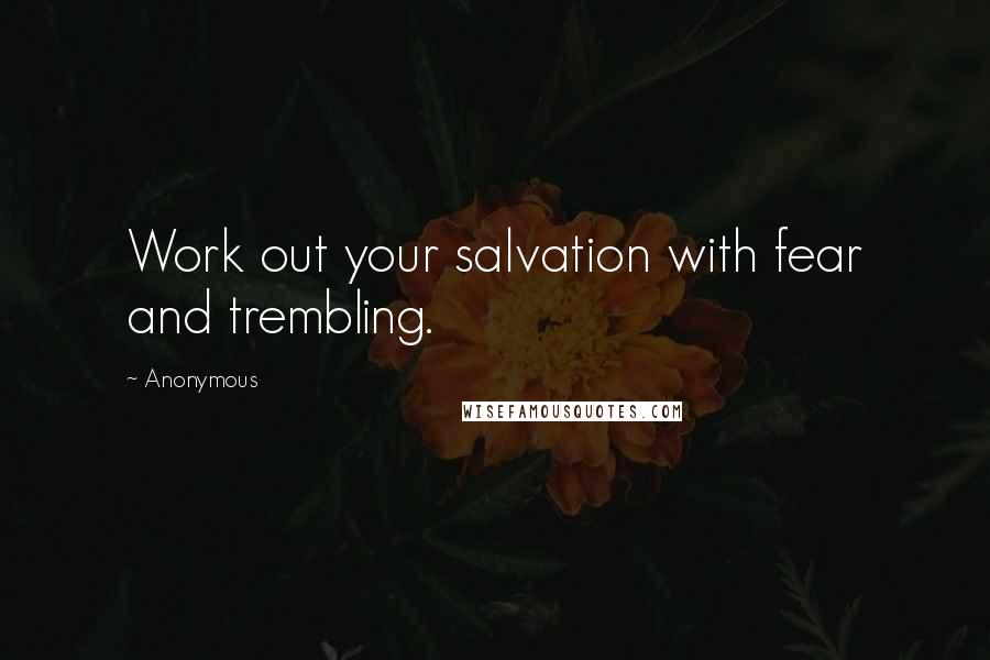 Anonymous Quotes: Work out your salvation with fear and trembling.