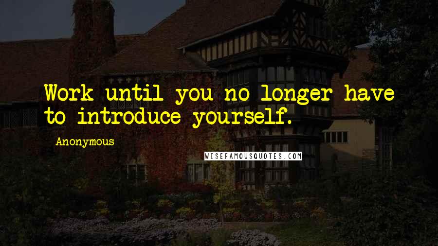 Anonymous Quotes: Work until you no longer have to introduce yourself.