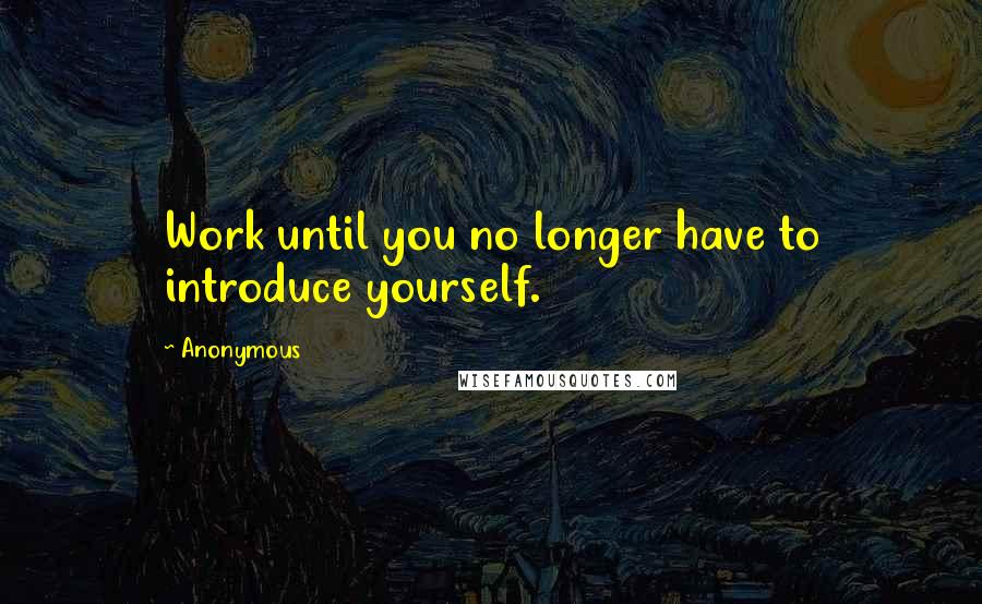 Anonymous Quotes: Work until you no longer have to introduce yourself.