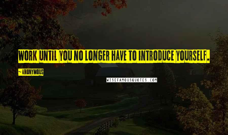 Anonymous Quotes: Work until you no longer have to introduce yourself.