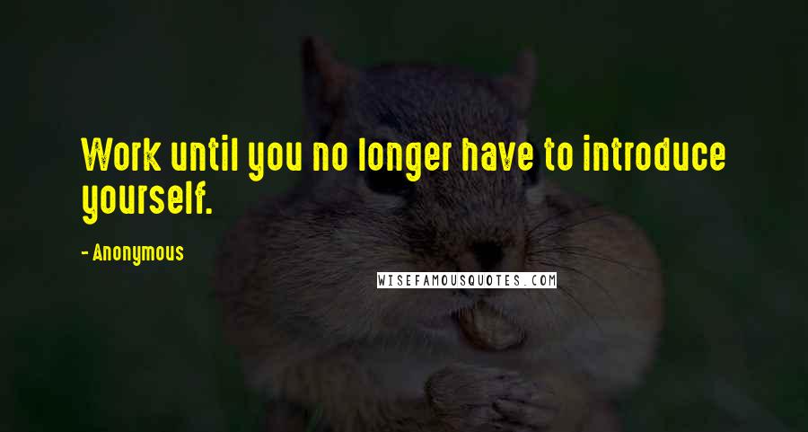 Anonymous Quotes: Work until you no longer have to introduce yourself.