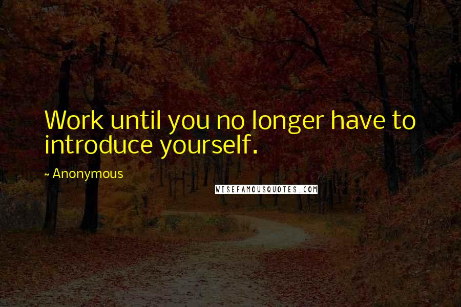 Anonymous Quotes: Work until you no longer have to introduce yourself.