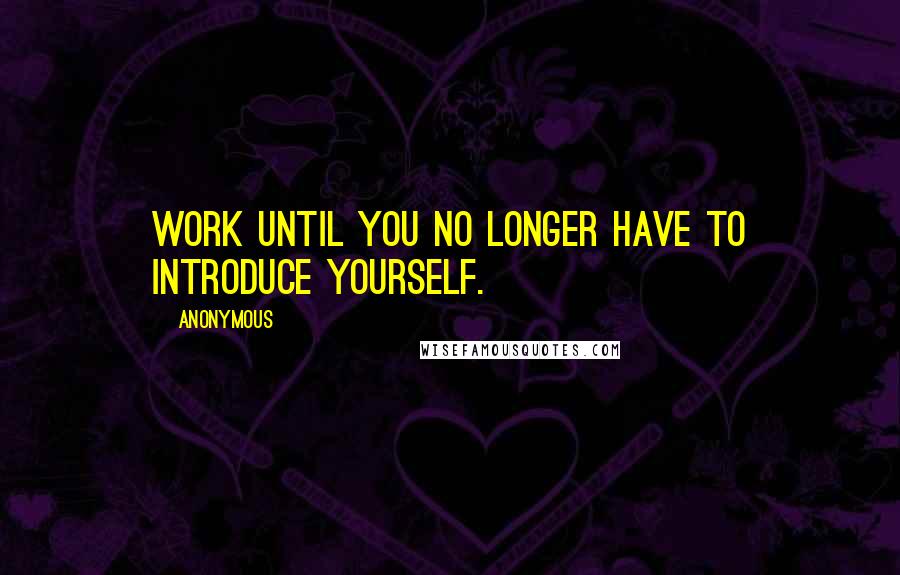 Anonymous Quotes: Work until you no longer have to introduce yourself.