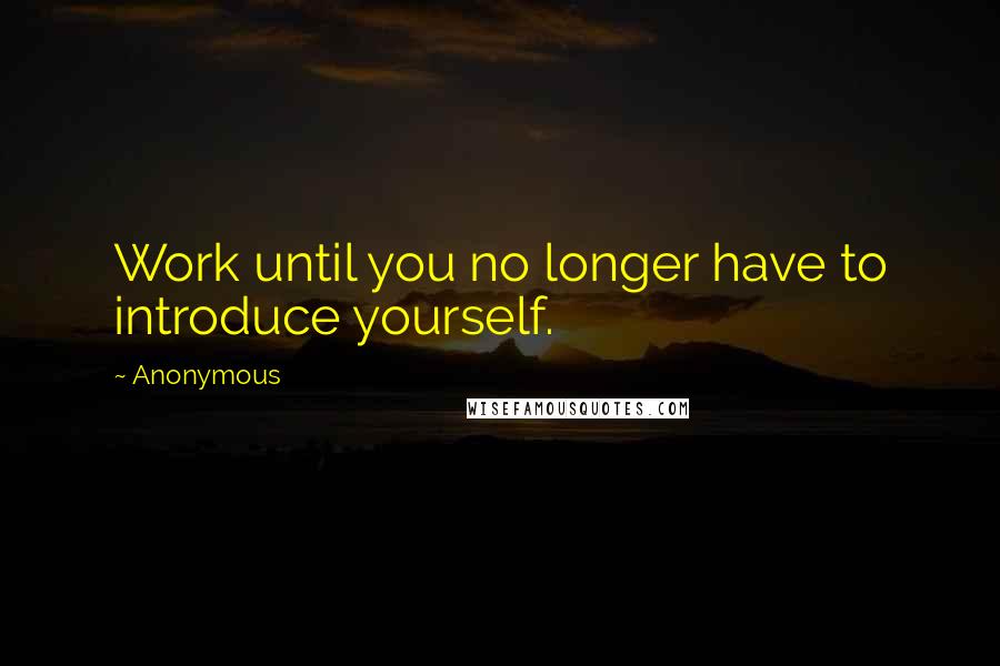 Anonymous Quotes: Work until you no longer have to introduce yourself.