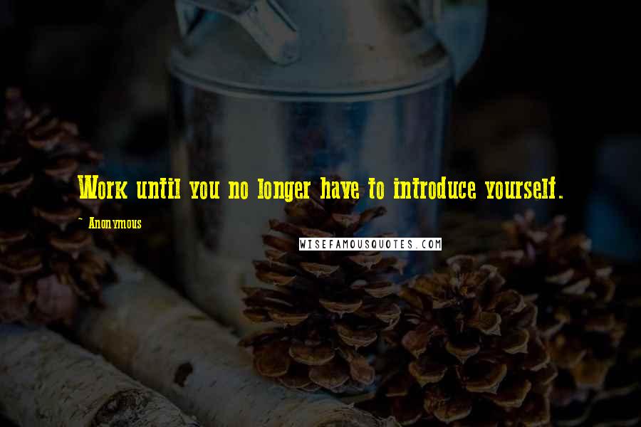 Anonymous Quotes: Work until you no longer have to introduce yourself.